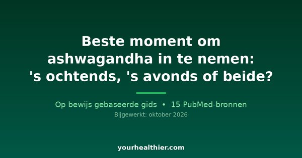 Beste moment om ashwagandha in te nemen: ‘s ochtends, ‘s avonds of beide?